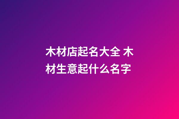 木材店起名大全 木材生意起什么名字-第1张-店铺起名-玄机派
